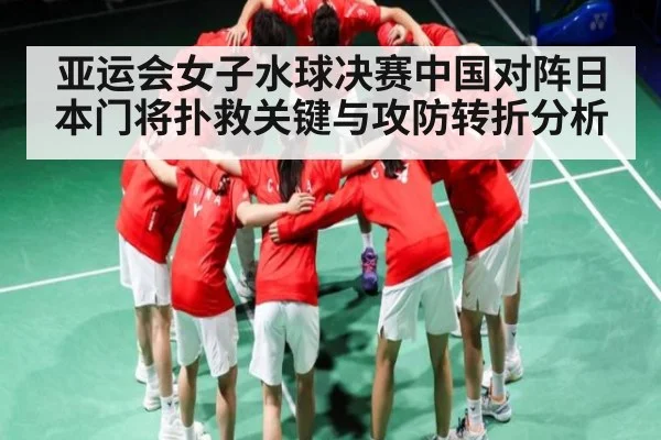 亚运会女子水球决赛中国对阵日本门将扑救关键与攻防转折分析