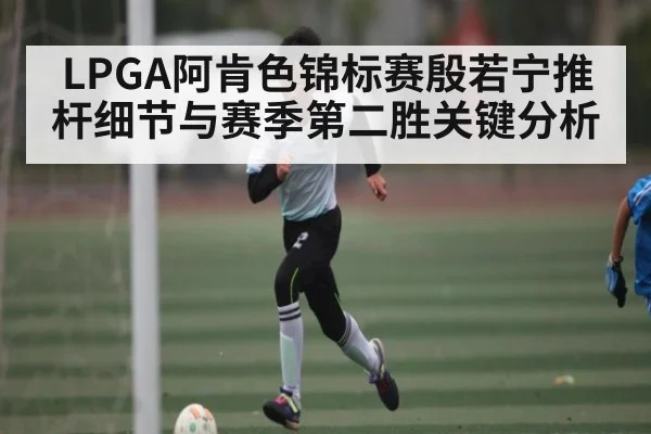 LPGA阿肯色锦标赛殷若宁推杆细节与赛季第二胜关键分析 | ng28