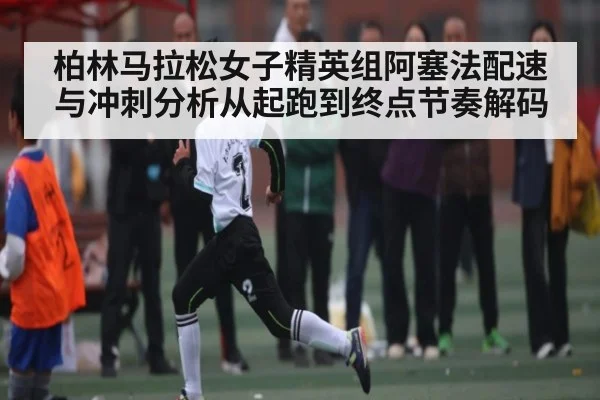 柏林马拉松女子精英组阿塞法配速与冲刺分析从起跑到终点节奏解码
