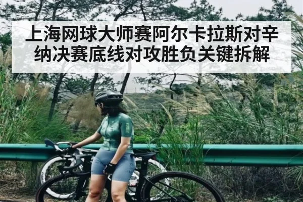 上海网球大师赛阿尔卡拉斯对辛纳决赛底线对攻胜负关键拆解